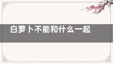白萝卜不能和什么一起吃 吃白萝卜的好处有哪些,白萝卜不能和什么水果一起吃